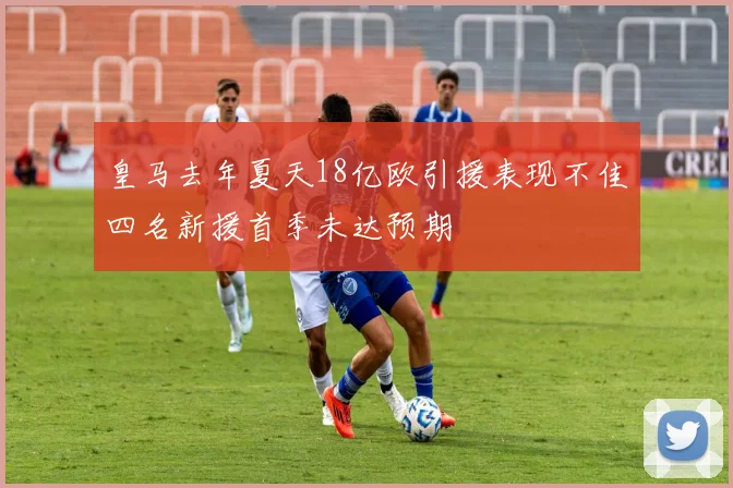 皇马去年夏天18亿欧引援表现不佳四名新援首季未达预期