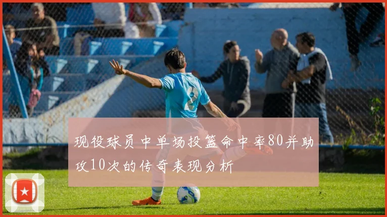 现役球员中单场投篮命中率80并助攻10次的传奇表现分析