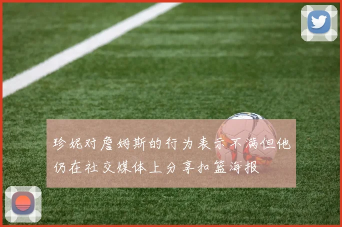 珍妮对詹姆斯的行为表示不满但他仍在社交媒体上分享扣篮海报