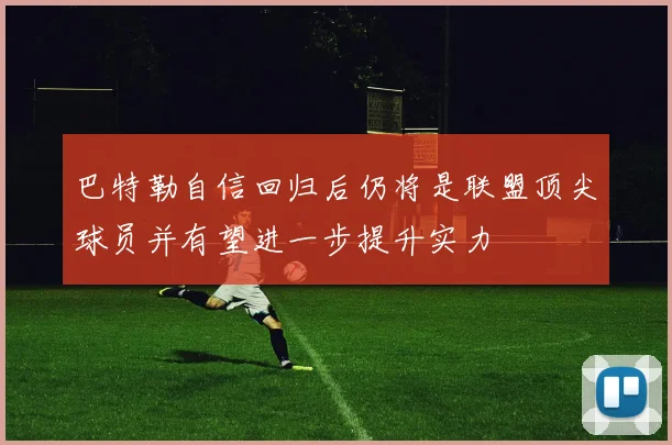 巴特勒自信回归后仍将是联盟顶尖球员并有望进一步提升实力