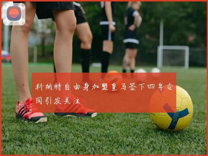 科纳特自由身加盟皇马签下四年合同引发关注