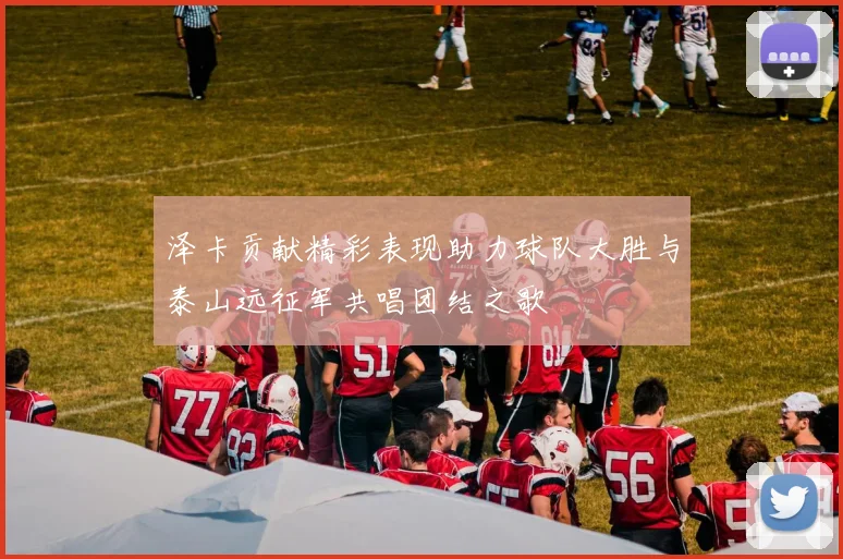 泽卡贡献精彩表现助力球队大胜与泰山远征军共唱团结之歌