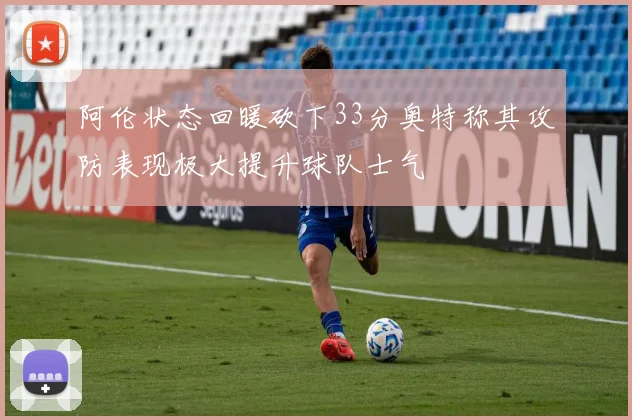 阿伦状态回暖砍下33分奥特称其攻防表现极大提升球队士气