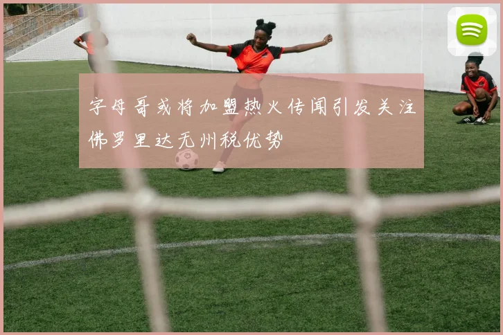 字母哥或将加盟热火传闻引发关注佛罗里达无州税优势