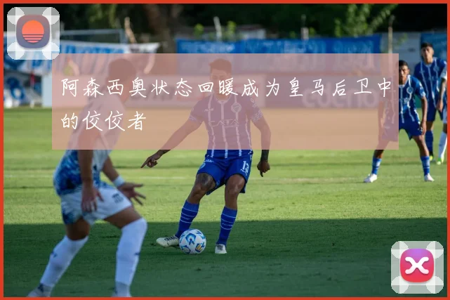阿森西奥状态回暖成为皇马后卫中的佼佼者