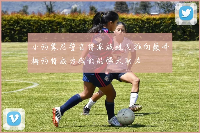 小西蒙尼誓言将家族姓氏推向巅峰梅西将成为我们的强大助力