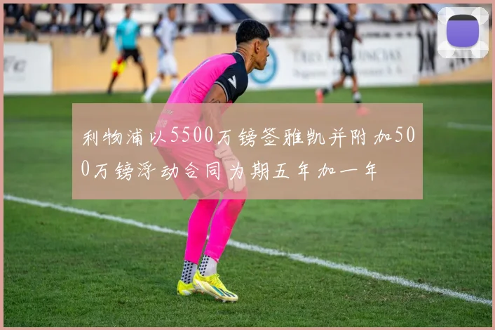 利物浦以5500万镑签雅凯并附加500万镑浮动合同为期五年加一年