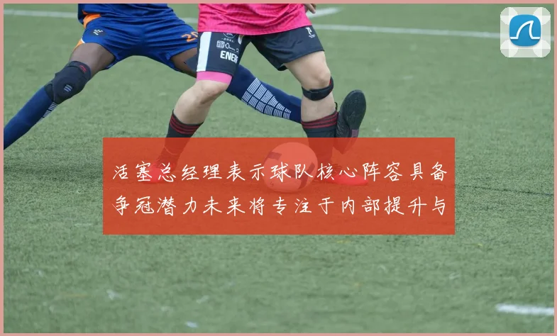 活塞总经理表示球队核心阵容具备争冠潜力未来将专注于内部提升与发展