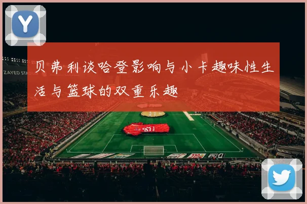 贝弗利谈哈登影响与小卡趣味性生活与篮球的双重乐趣