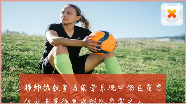 穆帅执教皇马前景乐观中场巨星恩佐麦卡罗德里成球队急需之人