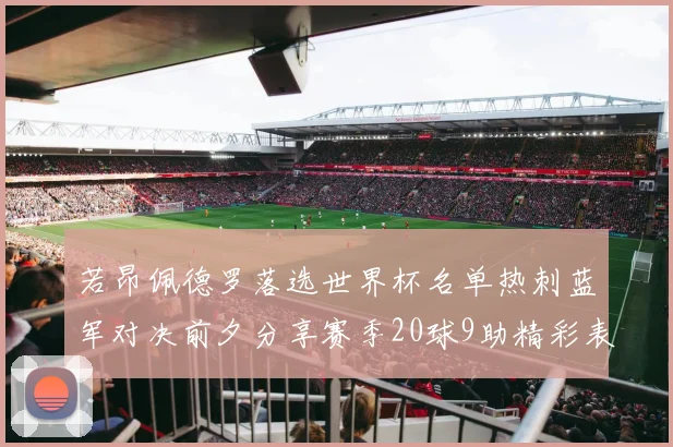 若昂佩德罗落选世界杯名单热刺蓝军对决前夕分享赛季20球9助精彩表现
