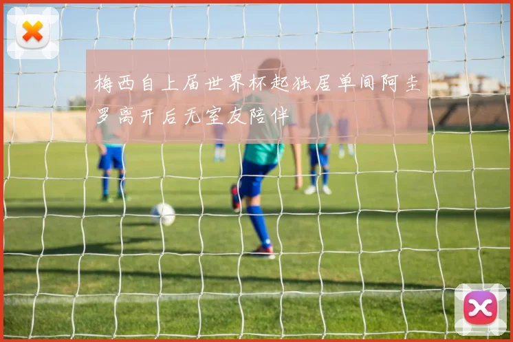 梅西自上届世界杯起独居单间阿圭罗离开后无室友陪伴