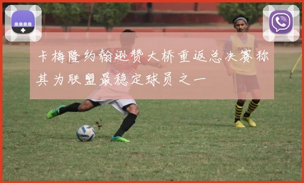 卡梅隆约翰逊赞大桥重返总决赛称其为联盟最稳定球员之一
