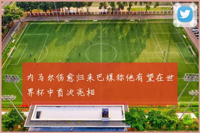 内马尔伤愈归来巴媒称他有望在世界杯中首次亮相