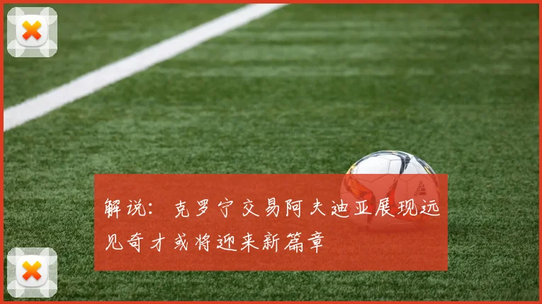 解说：克罗宁交易阿夫迪亚展现远见奇才或将迎来新篇章