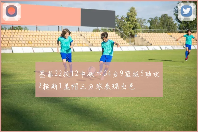 墨菲22投12中砍下34分9篮板5助攻2抢断1盖帽三分球表现出色