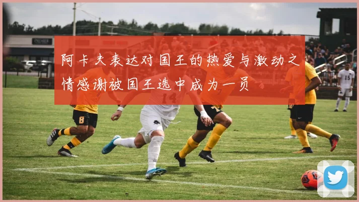 阿卡夫表达对国王的热爱与激动之情感谢被国王选中成为一员