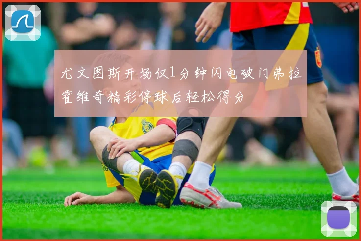 尤文图斯开场仅1分钟闪电破门弗拉霍维奇精彩停球后轻松得分