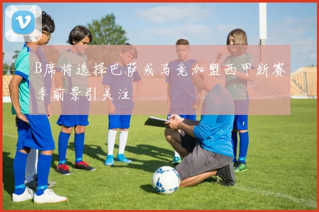 B席将选择巴萨或马竞加盟西甲新赛季前景引关注