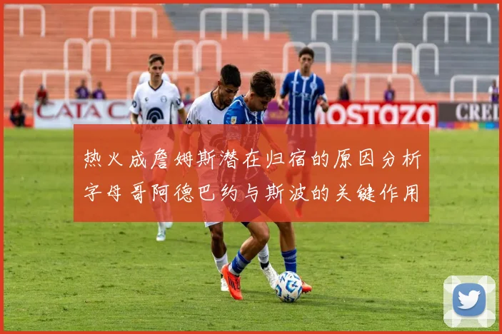 热火成詹姆斯潜在归宿的原因分析字母哥阿德巴约与斯波的关键作用