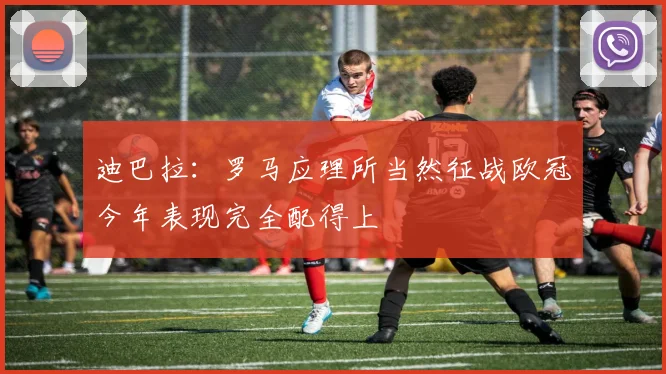 迪巴拉：罗马应理所当然征战欧冠今年表现完全配得上