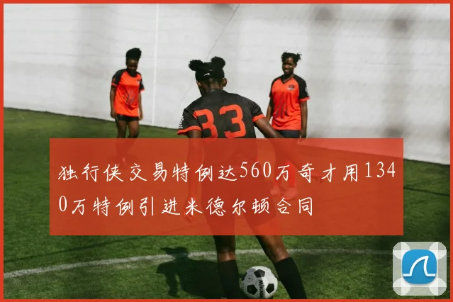 独行侠交易特例达560万奇才用1340万特例引进米德尔顿合同