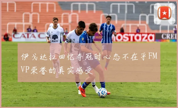伊戈达拉回忆夺冠时心态不在乎FMVP荣誉的真实感受