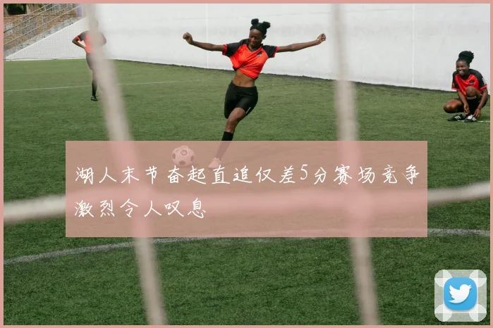 湖人末节奋起直追仅差5分赛场竞争激烈令人叹息