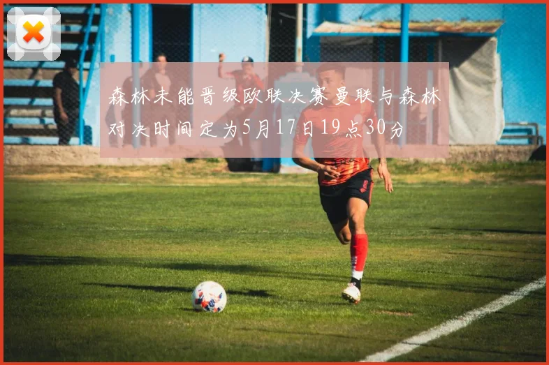 森林未能晋级欧联决赛曼联与森林对决时间定为5月17日19点30分