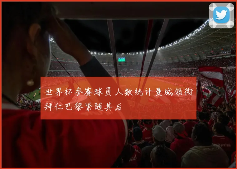 世界杯参赛球员人数统计曼城领衔拜仁巴黎紧随其后
