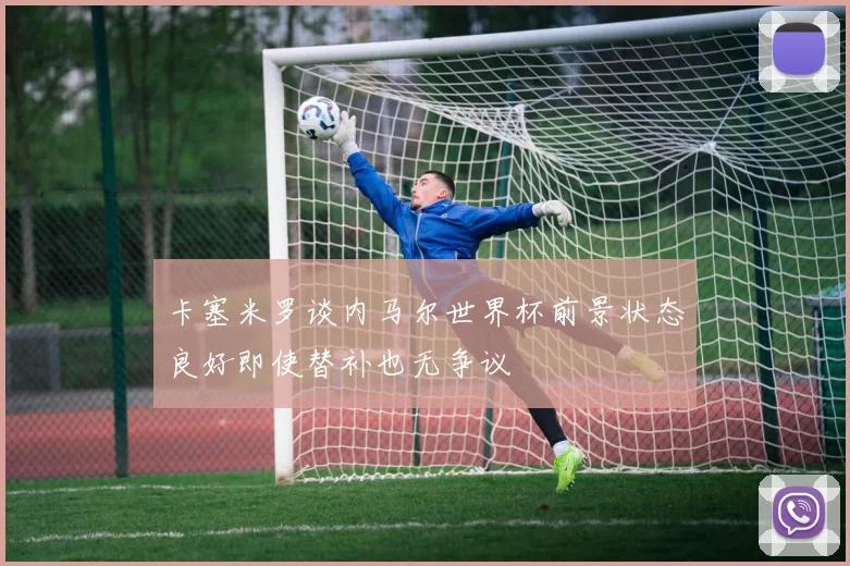 卡塞米罗谈内马尔世界杯前景状态良好即使替补也无争议