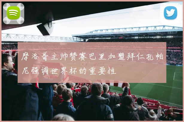 摩洛哥主帅赞赛巴里加盟拜仁孔帕尼强调世界杯的重要性